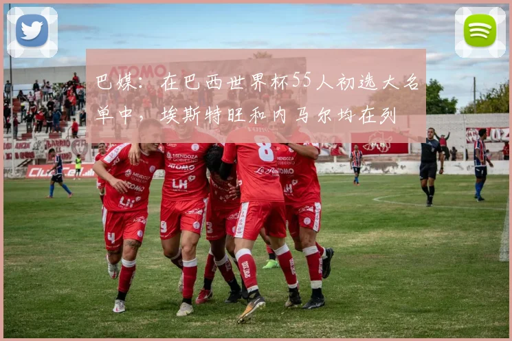 巴媒：在巴西世界杯55人初选大名单中，埃斯特旺和内马尔均在列