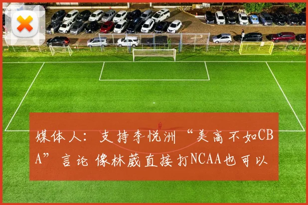 媒体人：支持李悦洲“美高不如CBA”言论 像林葳直接打NCAA也可以
