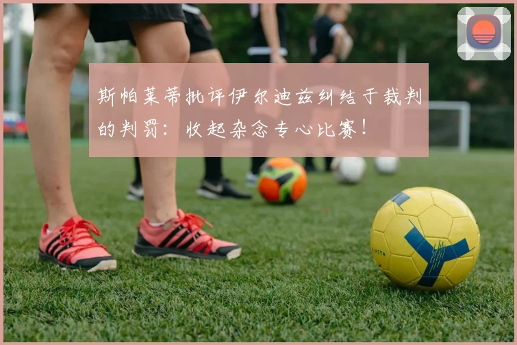 斯帕莱蒂批评伊尔迪兹纠结于裁判的判罚：收起杂念专心比赛！