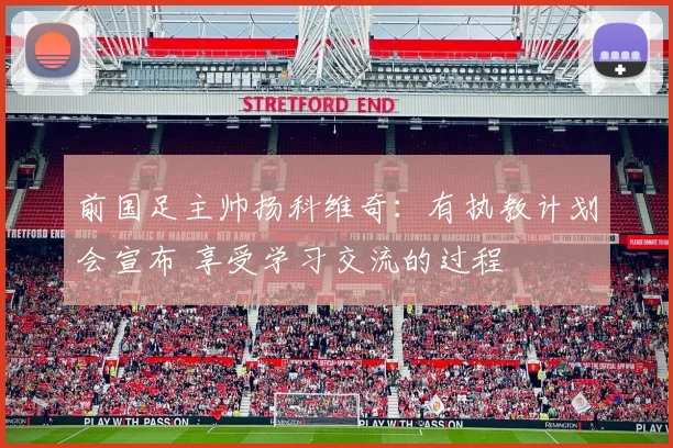 前国足主帅扬科维奇：有执教计划会宣布 享受学习交流的过程