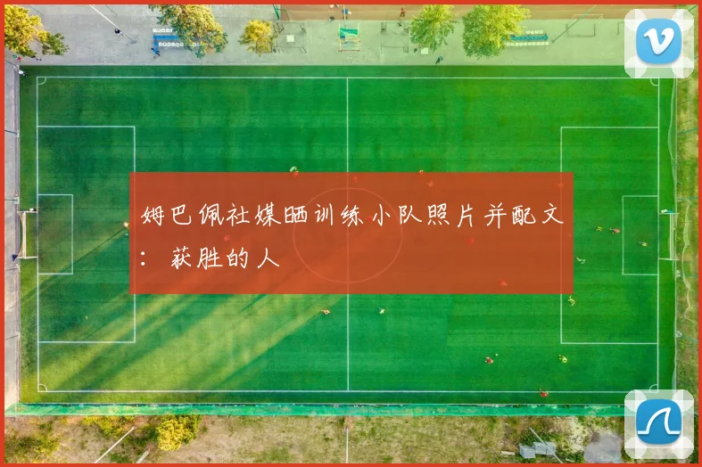 姆巴佩社媒晒训练小队照片并配文：获胜的人