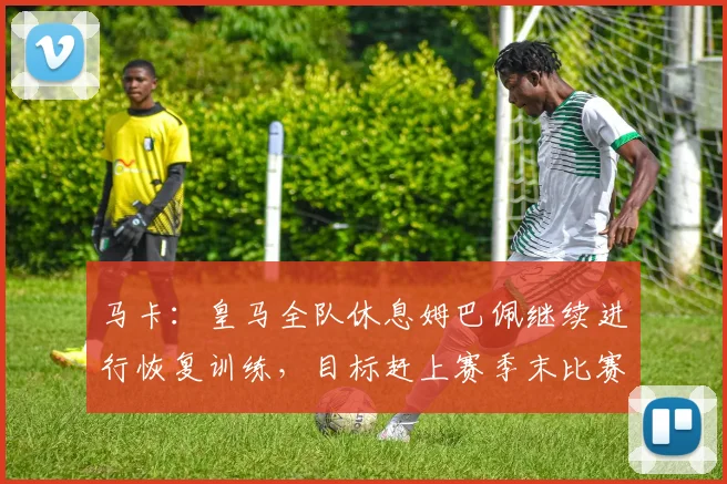 马卡：皇马全队休息姆巴佩继续进行恢复训练，目标赶上赛季末比赛