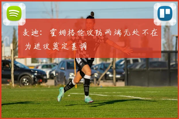 麦迪：霍姆格伦攻防两端无处不在 为进攻奠定基调