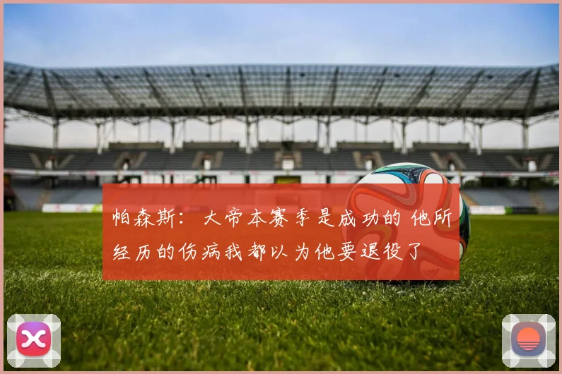 帕森斯：大帝本赛季是成功的 他所经历的伤病我都以为他要退役了