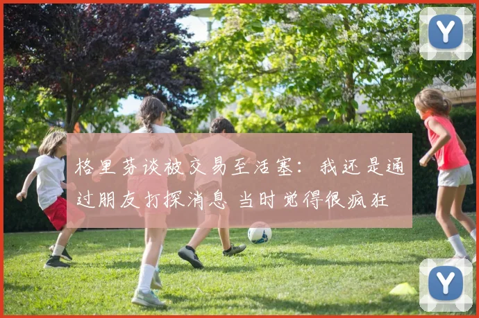 格里芬谈被交易至活塞：我还是通过朋友打探消息 当时觉得很疯狂
