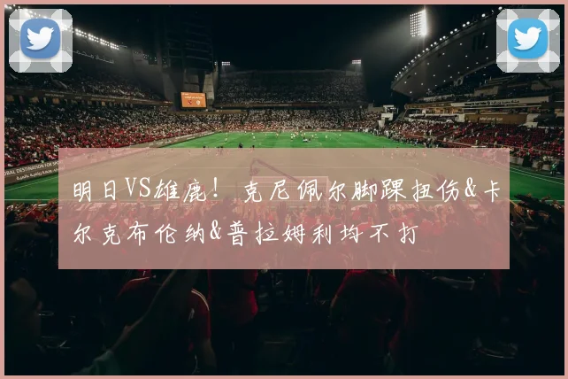 明日VS雄鹿！克尼佩尔脚踝扭伤&卡尔克布伦纳&普拉姆利均不打