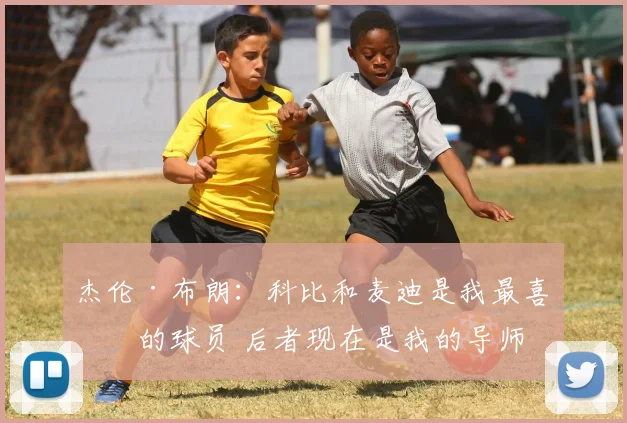 杰伦·布朗：科比和麦迪是我最喜欢的球员 后者现在是我的导师