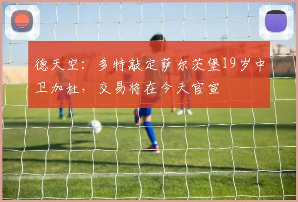 德天空：多特敲定萨尔茨堡19岁中卫加杜，交易将在今天官宣