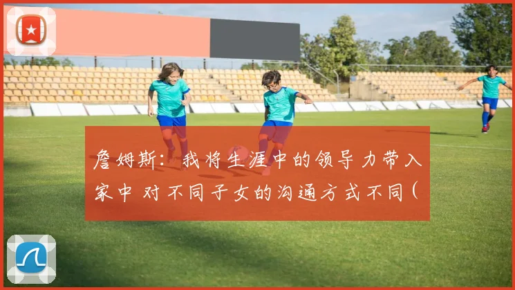 詹姆斯：我将生涯中的领导力带入家中 对不同子女的沟通方式不同(1)