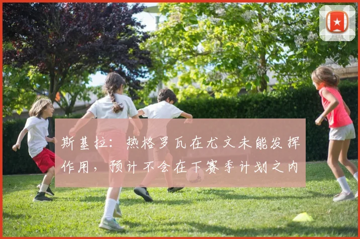 斯基拉：热格罗瓦在尤文未能发挥作用，预计不会在下赛季计划之内