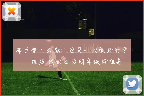 布兰登·米勒：这是一次很好的学习经历 我们会为明年做好准备