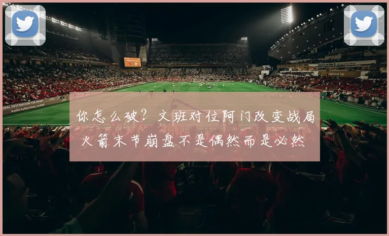 你怎么破？文班对位阿门改变战局 火箭末节崩盘不是偶然而是必然