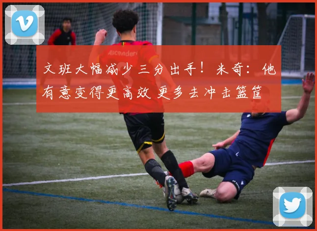 文班大幅减少三分出手！米奇：他有意变得更高效 更多去冲击篮筐