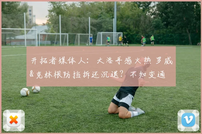 开拓者媒体人：大洛手感火热 罗威&克林根防挡拆还沉退？不知变通
