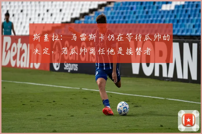 斯基拉：马雷斯卡仍在等待瓜帅的决定，若瓜帅离任他是接替者