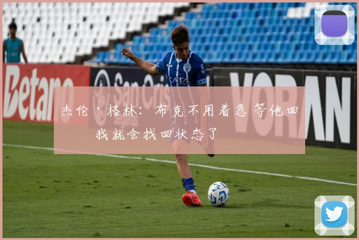 杰伦·格林：布克不用着急 等他回归 我就会找回状态了