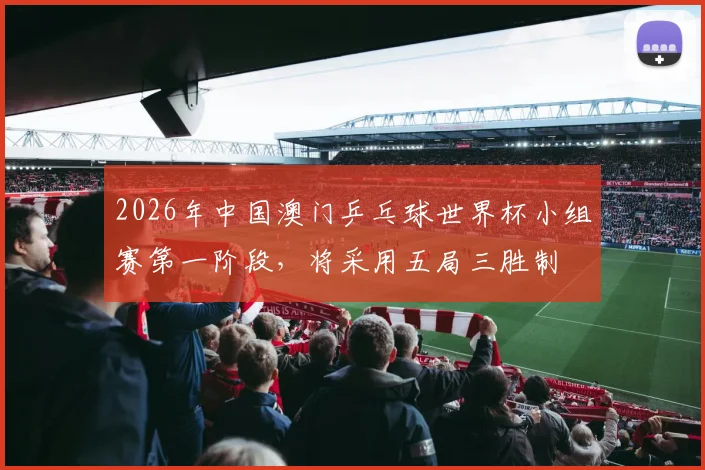 2026年中国澳门乒乓球世界杯小组赛第一阶段，将采用五局三胜制