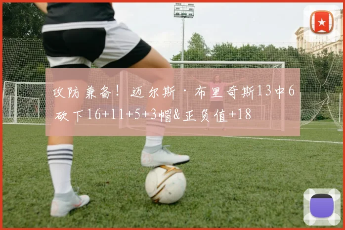 攻防兼备！迈尔斯·布里奇斯13中6 砍下16+11+5+3帽&正负值+18