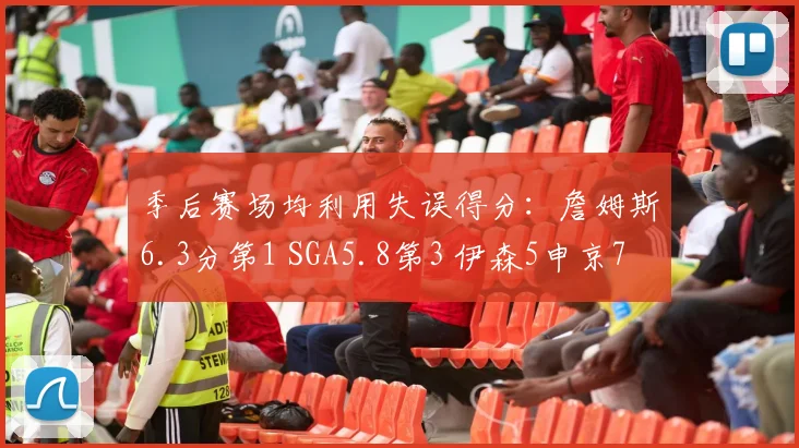 季后赛场均利用失误得分：詹姆斯6.3分第1 SGA5.8第3 伊森5申京7