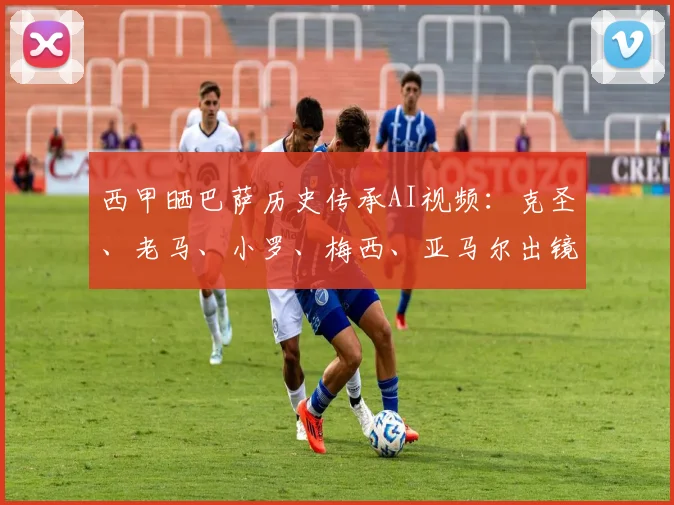 西甲晒巴萨历史传承AI视频：克圣、老马、小罗、梅西、亚马尔出镜