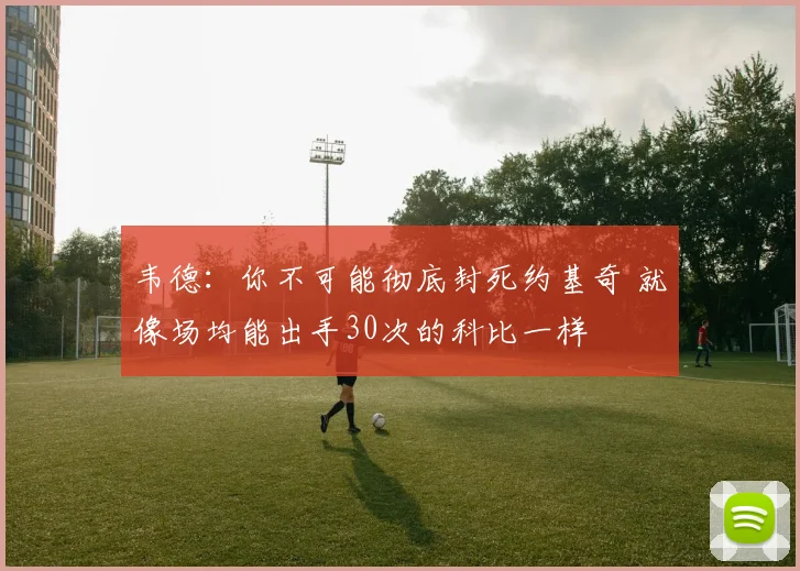 韦德：你不可能彻底封死约基奇 就像场均能出手30次的科比一样