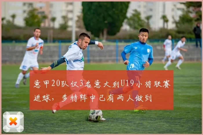 意甲20队仅3名意大利U19小将联赛进球，多特阵中已有两人做到