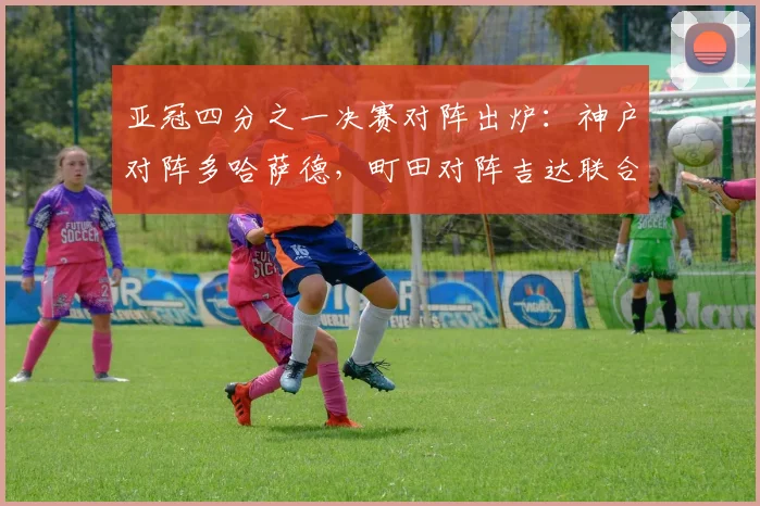 亚冠四分之一决赛对阵出炉：神户对阵多哈萨德，町田对阵吉达联合