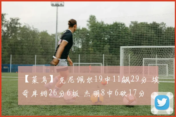 【菜鸟】克尼佩尔19中11飙29分 埃奇库姆26分6板 杰明8中6砍17分